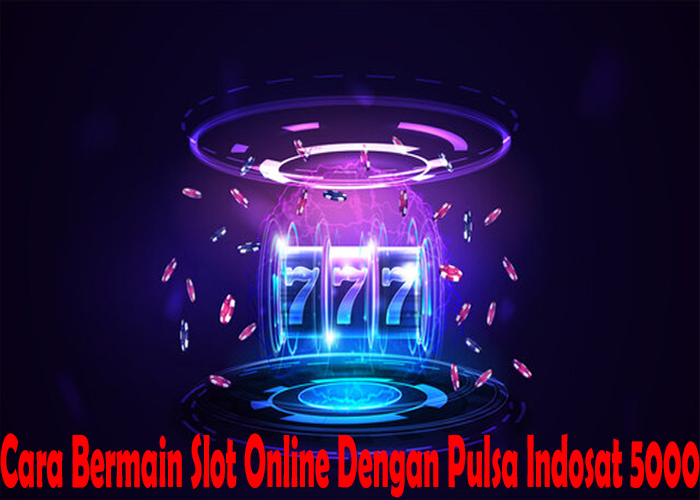 Cara Bermain Slot Online Dengan Pulsa Indosat 5000