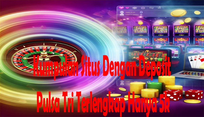 Kumpulan Situs Dengan Deposit Pulsa Tri Terlengkap Hanya 5k